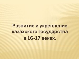 Развитие и укрепление казахского государства в 16-17 веках.