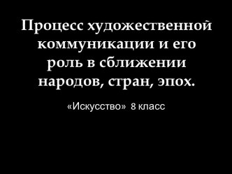 Процесс художественной коммуникации и его роль в сближении народов, стран, эпох