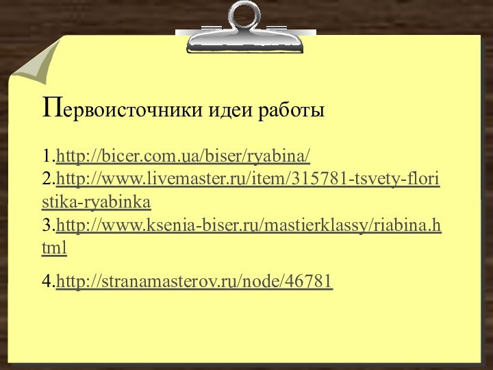 Первоисточники идеи работы  1.http://bicer.com.ua/biser/ryabina/  2.http://www.livemaster.ru/item/315781-tsvety-floristika-ryabinka  3.http://www.ksenia-biser.ru/mastierklassy/riabina.html  4.http://stranamasterov.ru/node/46781