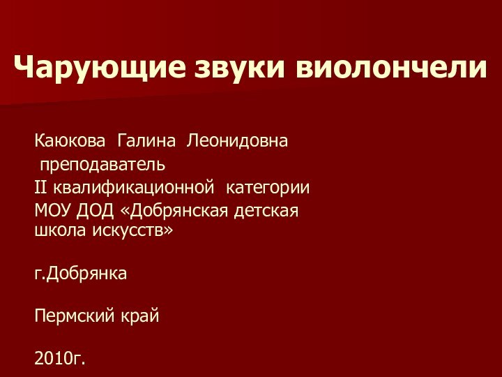 Чарующие звуки виолончелиКаюкова Галина Леонидовна преподавательII квалификационной категорииМОУ ДОД «Добрянская детская школа