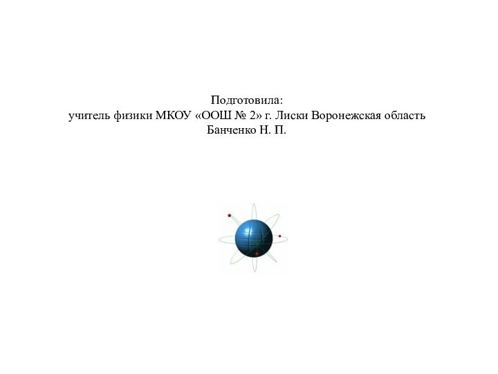 Подготовила:учитель физики МКОУ «ООШ № 2» г. Лиски Воронежская областьБанченко Н. П.