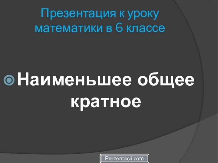 Презентация к уроку математики в 6 классе Наименьшее общее кратноеPrezentacii.com