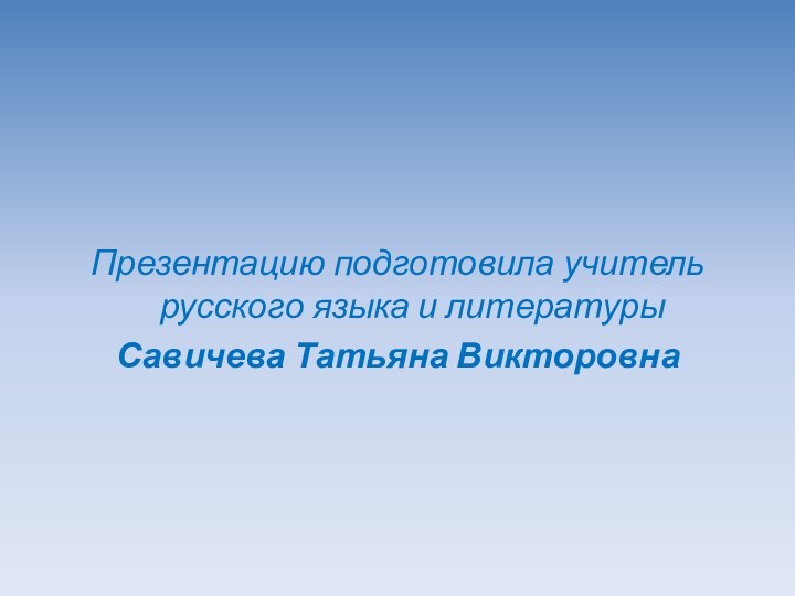 Презентацию подготовила учитель русского языка и литературыСавичева Татьяна Викторовна