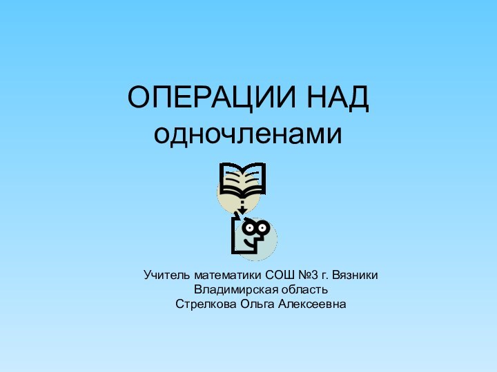 Учитель математики СОШ №3 г. Вязники Владимирская областьСтрелкова Ольга АлексеевнаОПЕРАЦИИ НАД одночленами