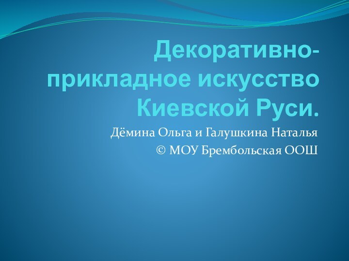 Декоративно-прикладное искусство Киевской Руси.Дёмина Ольга и Галушкина Наталья© МОУ Брембольская ООШ