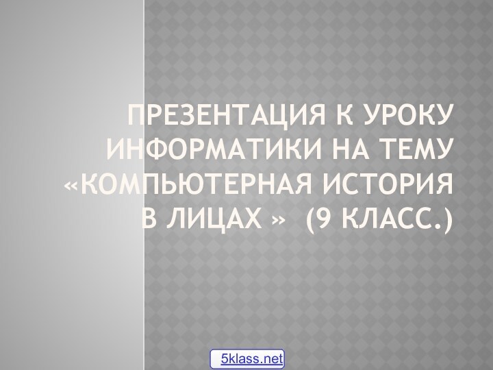 Презентация к уроку информатики на тему «Компьютерная история в лицах » (9 класс.)