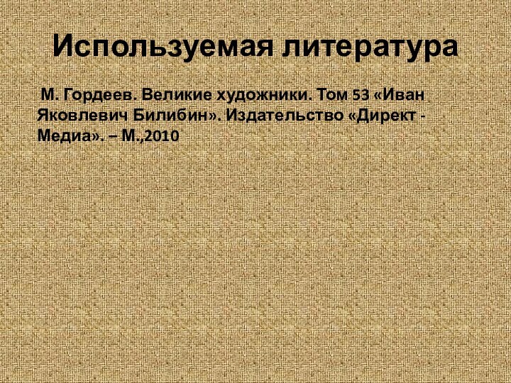 Используемая литература М. Гордеев. Великие художники. Том 53 «Иван Яковлевич Билибин». Издательство