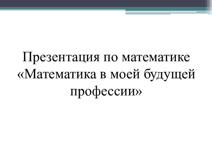 Презентация по математике «Математика в моей будущей профессии»