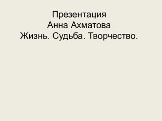 Презентация Анна АхматоваЖизнь. Судьба. Творчество