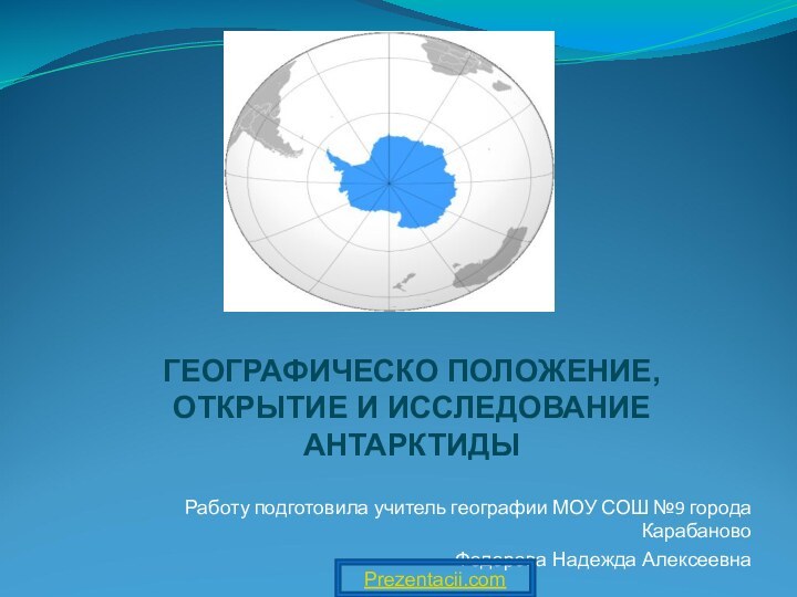 ГЕОГРАФИЧЕСКО ПОЛОЖЕНИЕ, ОТКРЫТИЕ И ИССЛЕДОВАНИЕ АНТАРКТИДЫРаботу подготовила учитель географии МОУ СОШ №9