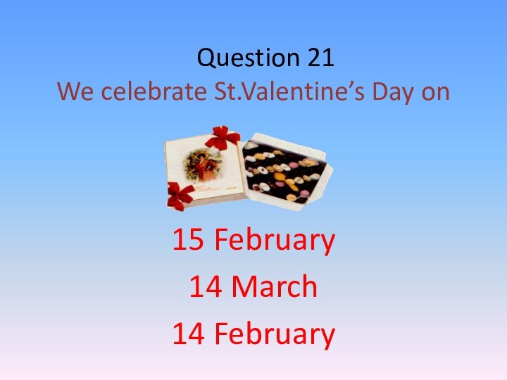 Question 21 We celebrate St.Valentine’s Day on15 February14 March14 February