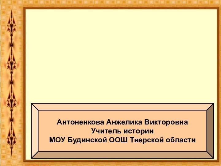 Антоненкова Анжелика ВикторовнаУчитель истории МОУ Будинской ООШ Тверской области