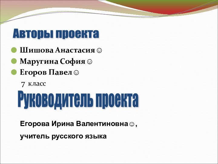 Шишова Анастасия☺Маругина София☺Егоров Павел☺  7 классРуководитель проектаАвторы проектаЕгорова Ирина Валентиновна☺,учитель русского языка