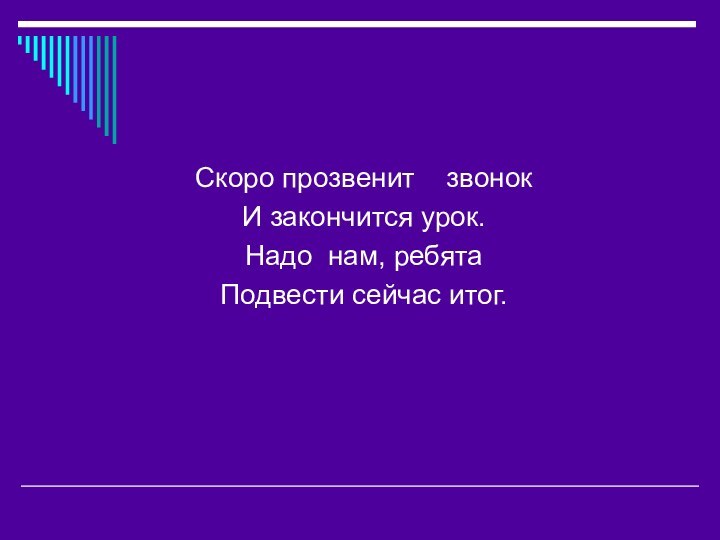 Скоро прозвенит  звонокИ закончится урок.Надо нам, ребятаПодвести сейчас итог.