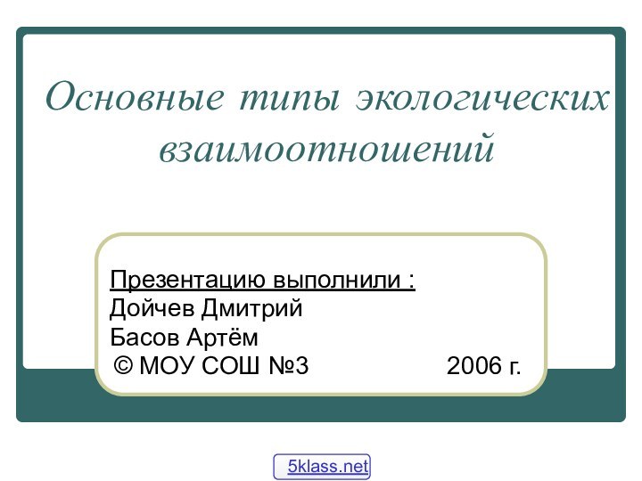 Основные типы экологических взаимоотношенийПрезентацию выполнили : Дойчев ДмитрийБасов Артём© МОУ СОШ №3