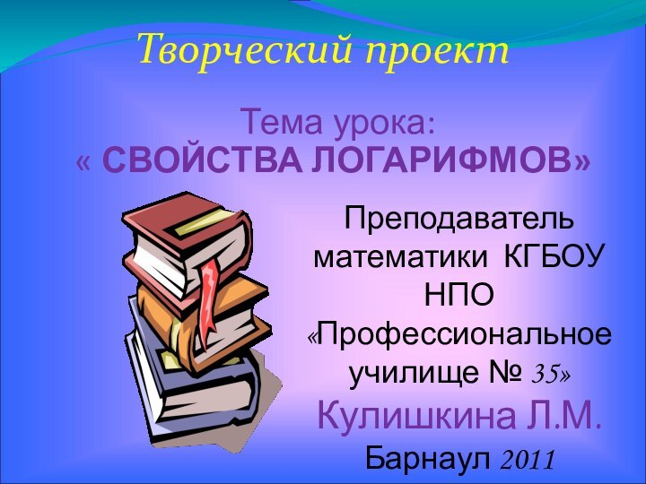 Творческий проектТема урока: « СВОЙСТВА ЛОГАРИФМОВ»Преподаватель математики КГБОУ  НПО «Профессиональное училище