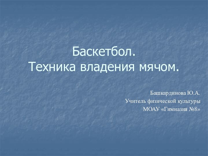 Баскетбол.  Техника владения мячом.Башкардинова Ю.А.Учитель физической культуры МОАУ «Гимназия №8»