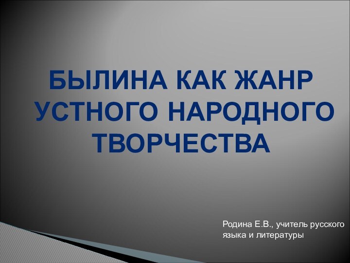 БЫЛИНА КАК ЖАНРУСТНОГО НАРОДНОГОТВОРЧЕСТВАРодина Е.В., учитель русскогоязыка и литературы