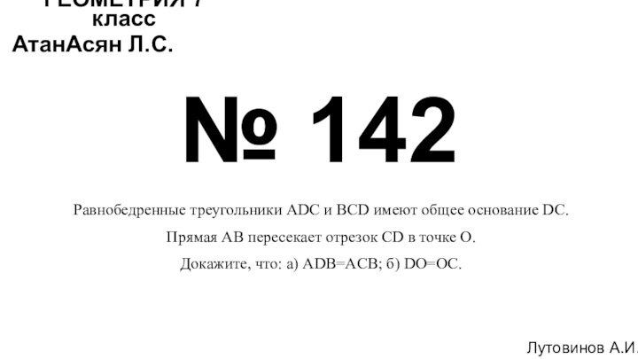 № 142Лутовинов А.И.ГЕОМЕТРИЯ 7 классАтанАсян Л.С.Равнобедренные треугольники ADC и BCD имеют общее