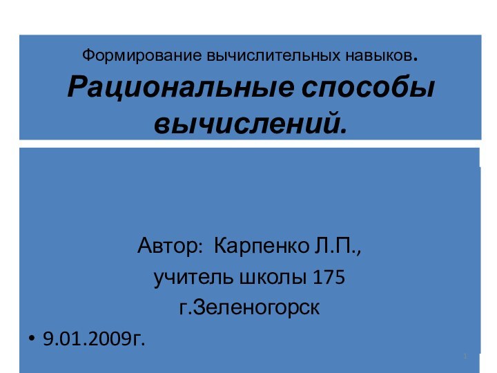 Формирование вычислительных навыков. Рациональные способы вычислений. Автор: Карпенко Л.П.Учитель школы 175г.Зеленогорск9.01.2009г. Автор: Карпенко Л.П.,учитель школы 175г.Зеленогорск9.01.2009г.