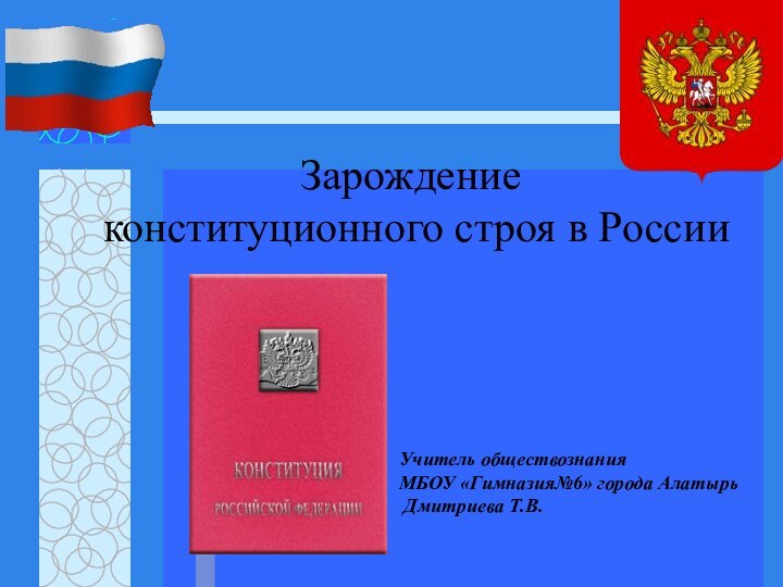 Зарождение  конституционного строя в России Учитель обществознания МБОУ «Гимназия№6» города Алатырь Дмитриева Т.В.