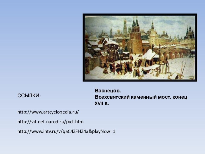 http://www.artcyclopedia.ru/http://vit-net.narod.ru/pict.htmВаснецов. Всехсвятский каменный мост. конец XVII в.ССЫЛКИ:http://www.intv.ru/v/qaC4ZFHZ4a&playNow=1