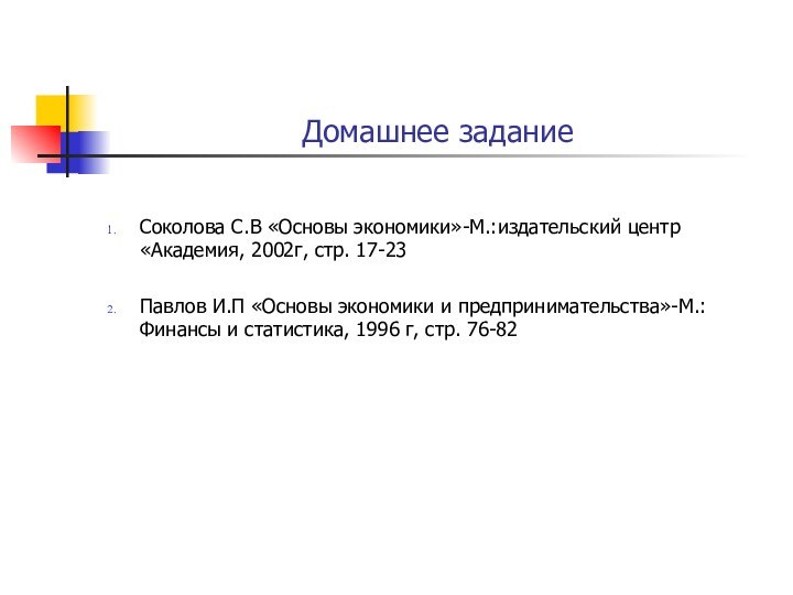 Домашнее заданиеСоколова С.В «Основы экономики»-М.:издательский центр «Академия, 2002г, стр. 17-23Павлов И.П «Основы