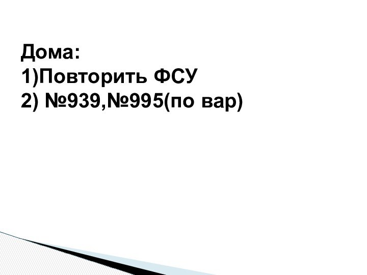 Дома:1)Повторить ФСУ2) №939,№995(по вар)