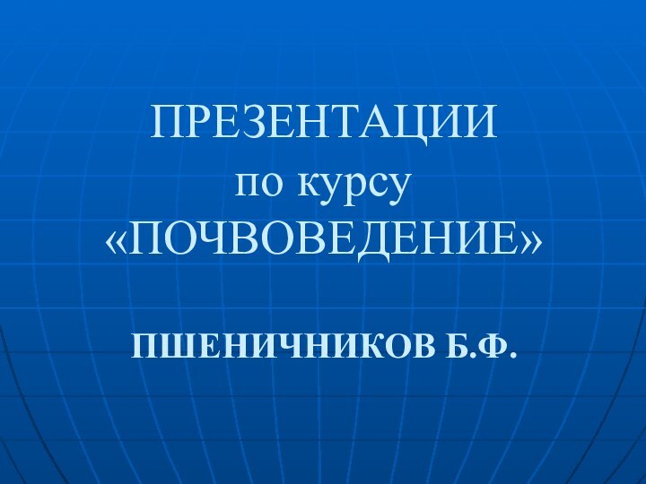 ПРЕЗЕНТАЦИИ по курсу «ПОЧВОВЕДЕНИЕ»  ПШЕНИЧНИКОВ Б.Ф.