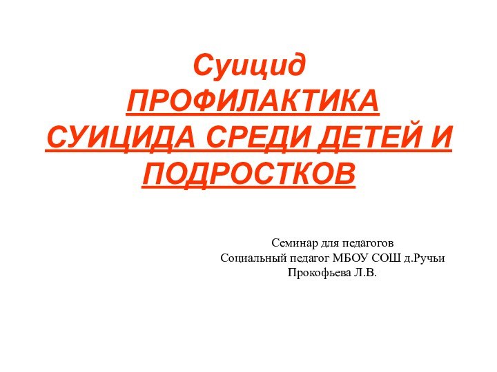 Суицид  ПРОФИЛАКТИКА СУИЦИДА СРЕДИ ДЕТЕЙ И ПОДРОСТКОВСеминар для педагоговСоциальный педагог МБОУ СОШ д.Ручьи Прокофьева Л.В.