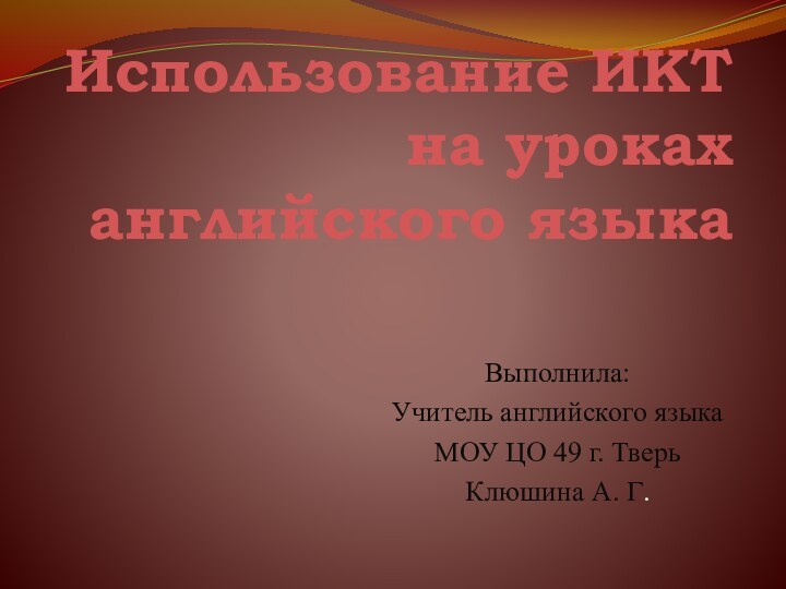 Использование ИКТ на уроках английского языка Выполнила:Учитель английского языкаМОУ ЦО 49 г. ТверьКлюшина А. Г.