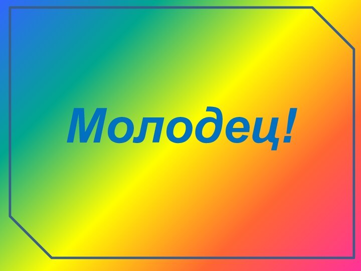 Молодец!