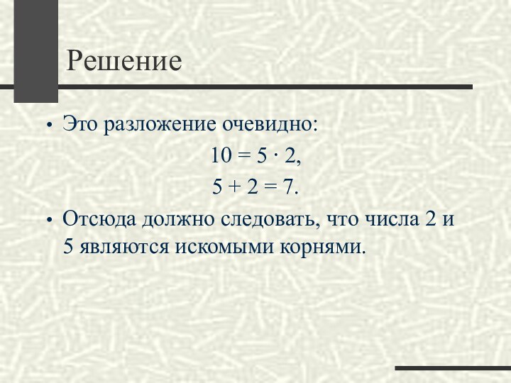 РешениеЭто разложение очевидно: 10 = 5 ⋅ 2, 5 + 2 = 7. Отсюда должно следовать, что числа 2 и