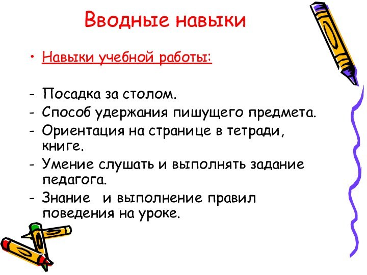 Вводные навыкиНавыки учебной работы:Посадка за столом.Способ удержания пишущего предмета.Ориентация на странице в