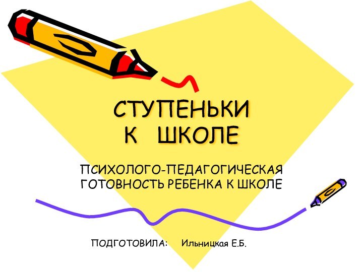 СТУПЕНЬКИ  К  ШКОЛЕПСИХОЛОГО-ПЕДАГОГИЧЕСКАЯ ГОТОВНОСТЬ РЕБЕНКА К ШКОЛЕПОДГОТОВИЛА:   Ильницкая Е.Б.