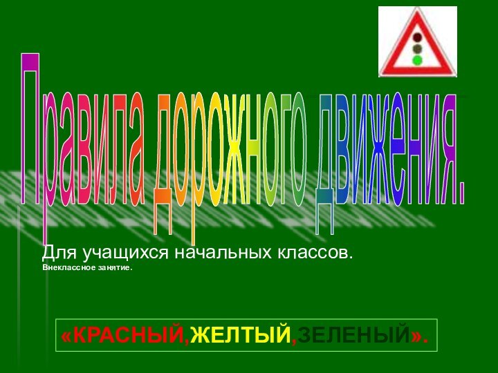 Для учащихся начальных классов.Внеклассное занятие.Правила дорожного движения.«КРАСНЫЙ,ЖЕЛТЫЙ,ЗЕЛЕНЫЙ».