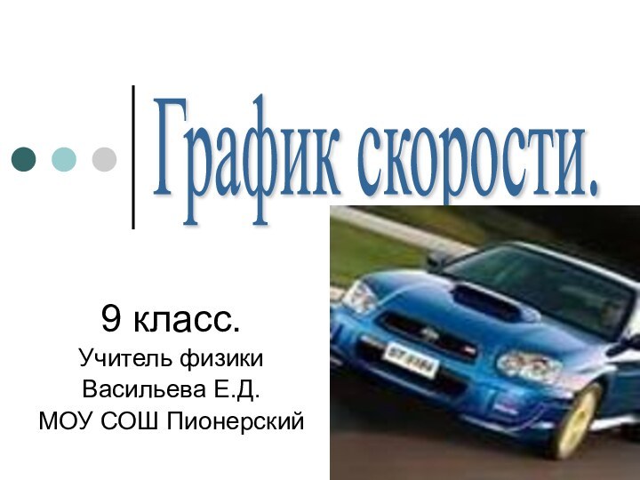 9 класс.Учитель физики Васильева Е.Д.МОУ СОШ ПионерскийГрафик скорости.