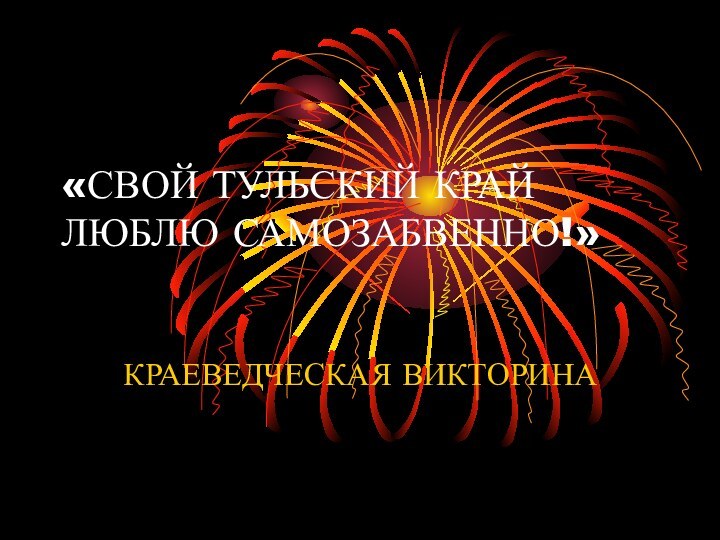 «СВОЙ ТУЛЬСКИЙ КРАЙ ЛЮБЛЮ САМОЗАБВЕННО!»КРАЕВЕДЧЕСКАЯ ВИКТОРИНА