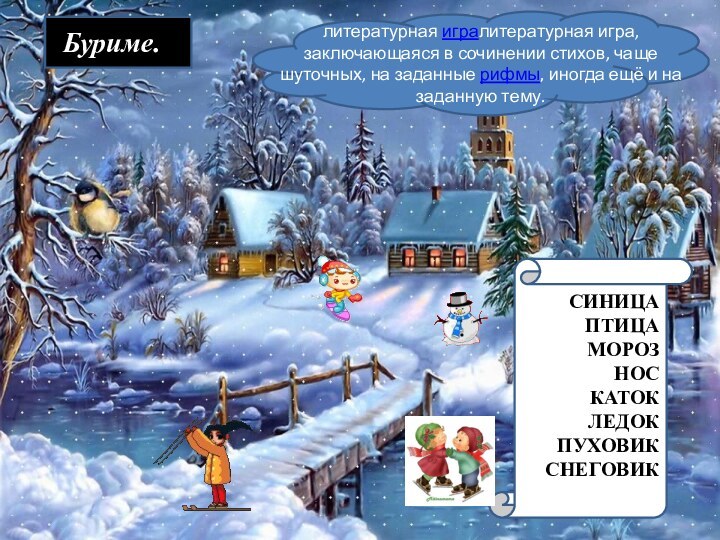 СИНИЦАПТИЦАМОРОЗНОСКАТОКЛЕДОКПУХОВИКСНЕГОВИКБуриме.литературная игралитературная игра, заключающаяся в сочинении стихов, чаще шуточных, на заданные рифмы,