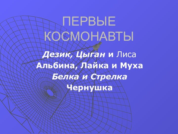 ПЕРВЫЕ КОСМОНАВТЫДезик, Цыган и ЛисаАльбина, Лайка и Муха Белка и Стрелка Чернушка