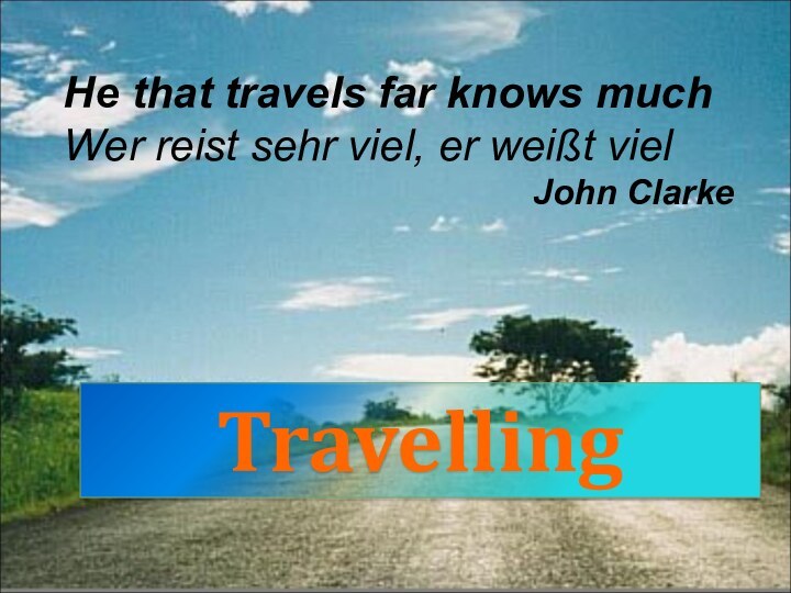 He that travels far knows muchWer reist sehr viel, er weißt vielJohn ClarkeTravelling