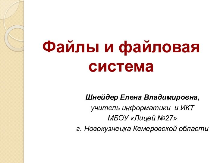 Файлы и файловая системаШнейдер Елена Владимировна, учитель информатики и ИКТМБОУ «Лицей №27»г. Новокузнецка Кемеровской области