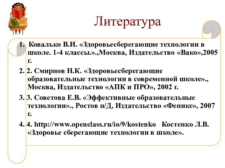 Литература1.  Ковалько В.И. «Здоровьесберегающие технологии в школе. 1-4 классы.».,Москва, Издательство «Вако»,2005 г.2. 2. Смирнов Н.К.