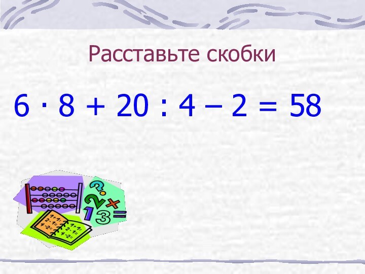 Расставьте скобки6  8 + 20 : 4 – 2 = 58.