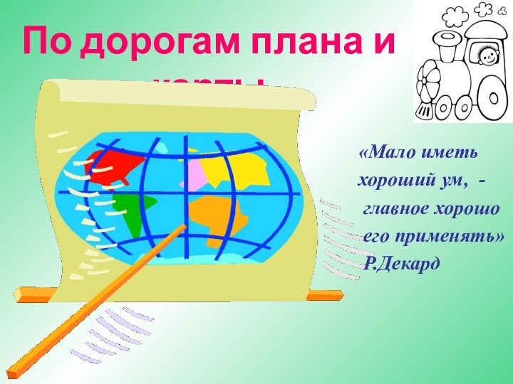 По дорогам плана и карты«Мало иметь хороший ум, - главное хорошо его применять» Р.Декард