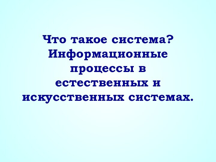 Что такое система? Информационные процессы в  естественных и искусственных системах.