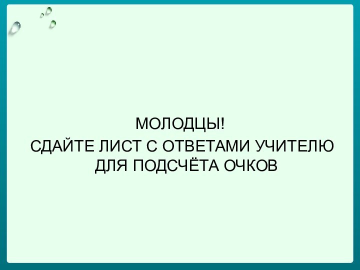 МОЛОДЦЫ! СДАЙТЕ ЛИСТ С ОТВЕТАМИ УЧИТЕЛЮ ДЛЯ ПОДСЧЁТА ОЧКОВ