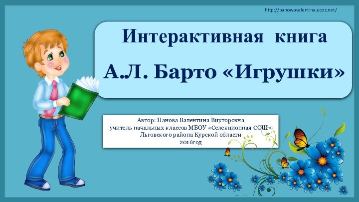 Автор: Панова Валентина Викторовнаучитель начальных классов МБОУ «Селекционная СОШ»Льговского района Курской области2016годИнтерактивная книгаА.Л. Барто «Игрушки»