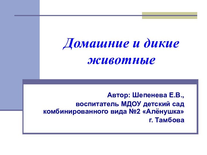 Домашние и дикие животные Автор: Шепенева Е.В., воспитатель МДОУ детский сад комбинированного вида №2 «Алёнушка»г. Тамбова