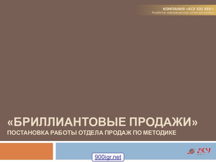 «БРИЛЛИАНТОВЫЕ ПРОДАЖИ» ПОСТАНОВКА РАБОТЫ ОТДЕЛА ПРОДАЖ ПО МЕТОДИКЕКОМПАНИЯ «АСУ XXI ВЕК»Разработка информационных систем для бизнеса